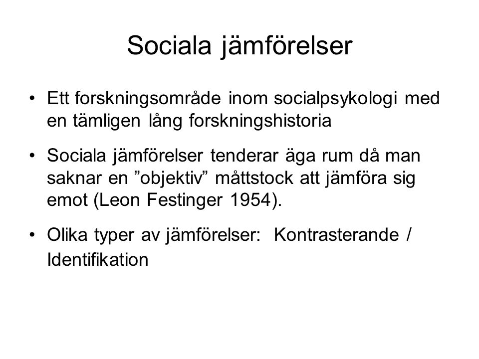 Sociala jämförelser Ett forskningsområde inom socialpsykologi med en tämligen lång forskningshistoria Sociala jämförelser tenderar äga rum då man saknar en objektiv måttstock att jämföra sig emot (Leon Festinger 1954).