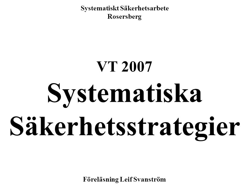 1 Systematiskt Säkerhetsarbete Rosersberg VT 2007 Systematiska Säkerhetsstrategier Föreläsning Leif Svanström