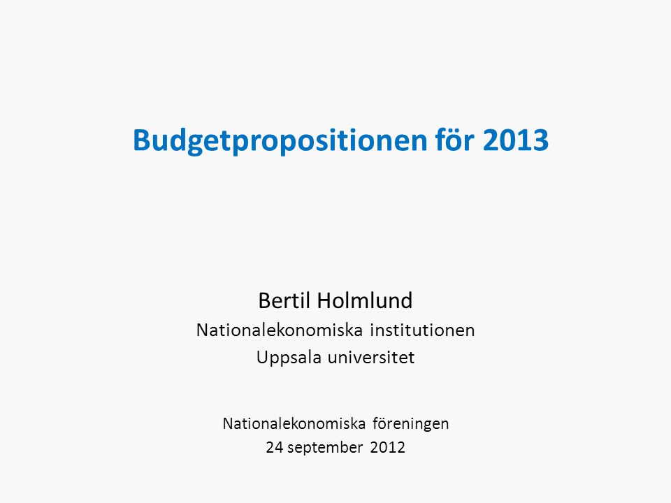 Budgetpropositionen för 2013 Bertil Holmlund Nationalekonomiska institutionen Uppsala universitet Nationalekonomiska föreningen 24 september 2012