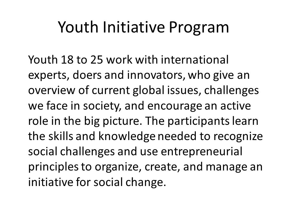 Youth Initiative Program Youth 18 to 25 work with international experts, doers and innovators, who give an overview of current global issues, challenges we face in society, and encourage an active role in the big picture.