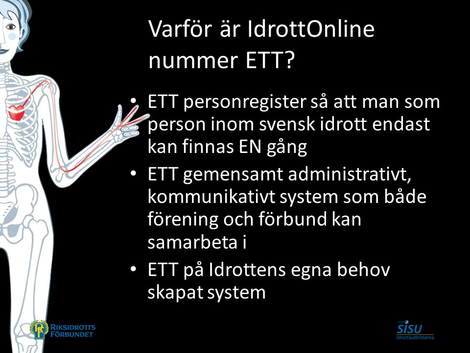 ETT personregister så att man som person inom svensk idrott endast kan finnas EN gång ETT gemensamt administrativt, kommunikativt system som både förening och förbund kan samarbeta i ETT på Idrottens egna behov skapat system Varför är IdrottOnline nummer ETT