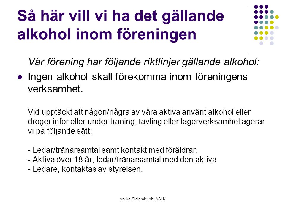 Arvika Slalomklubb, ASLK Så här vill vi ha det gällande alkohol inom föreningen Vår förening har följande riktlinjer gällande alkohol: Ingen alkohol skall förekomma inom föreningens verksamhet.