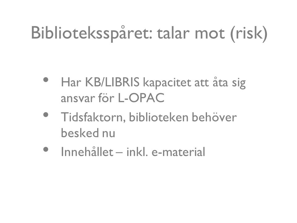 Biblioteksspåret: talar mot (risk) Har KB/LIBRIS kapacitet att åta sig ansvar för L-OPAC Tidsfaktorn, biblioteken behöver besked nu Innehållet – inkl.