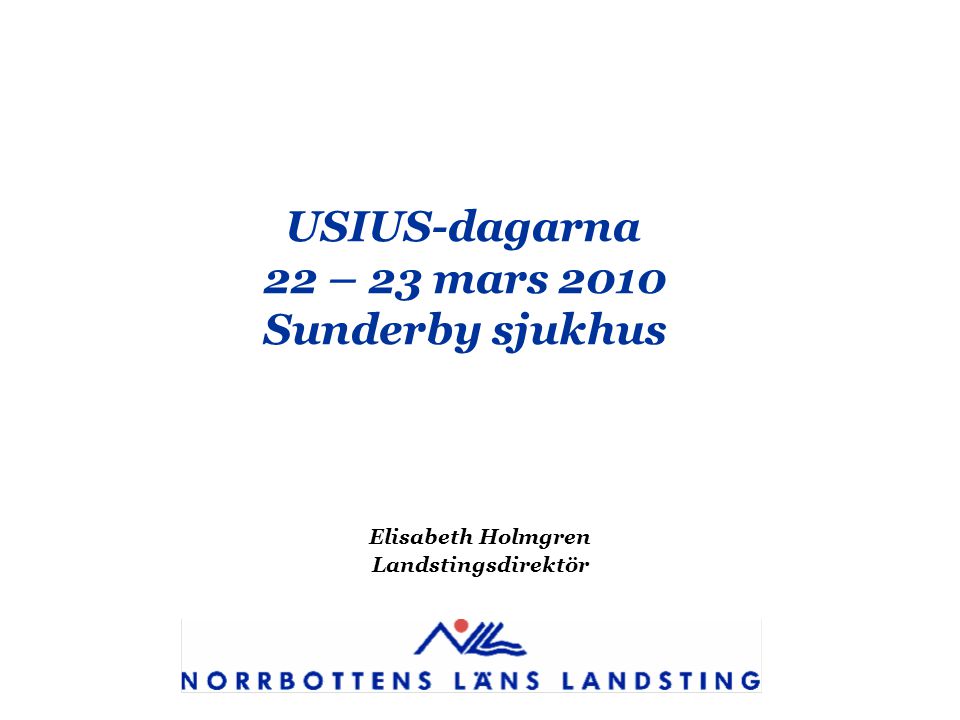 USIUS-dagarna 22 – 23 mars 2010 Sunderby sjukhus Elisabeth Holmgren Landstingsdirektör