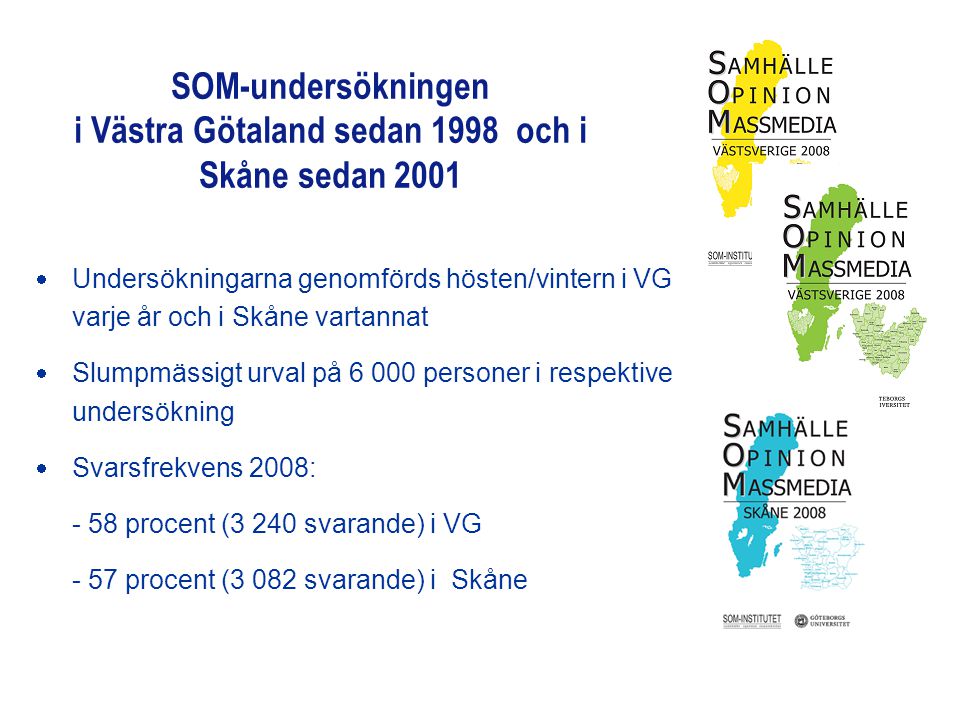 SOM-undersökningen i Västra Götaland sedan 1998 och i Skåne sedan 2001  Undersökningarna genomförds hösten/vintern i VG varje år och i Skåne vartannat  Slumpmässigt urval på personer i respektive undersökning  Svarsfrekvens 2008: - 58 procent (3 240 svarande) i VG - 57 procent (3 082 svarande) i Skåne