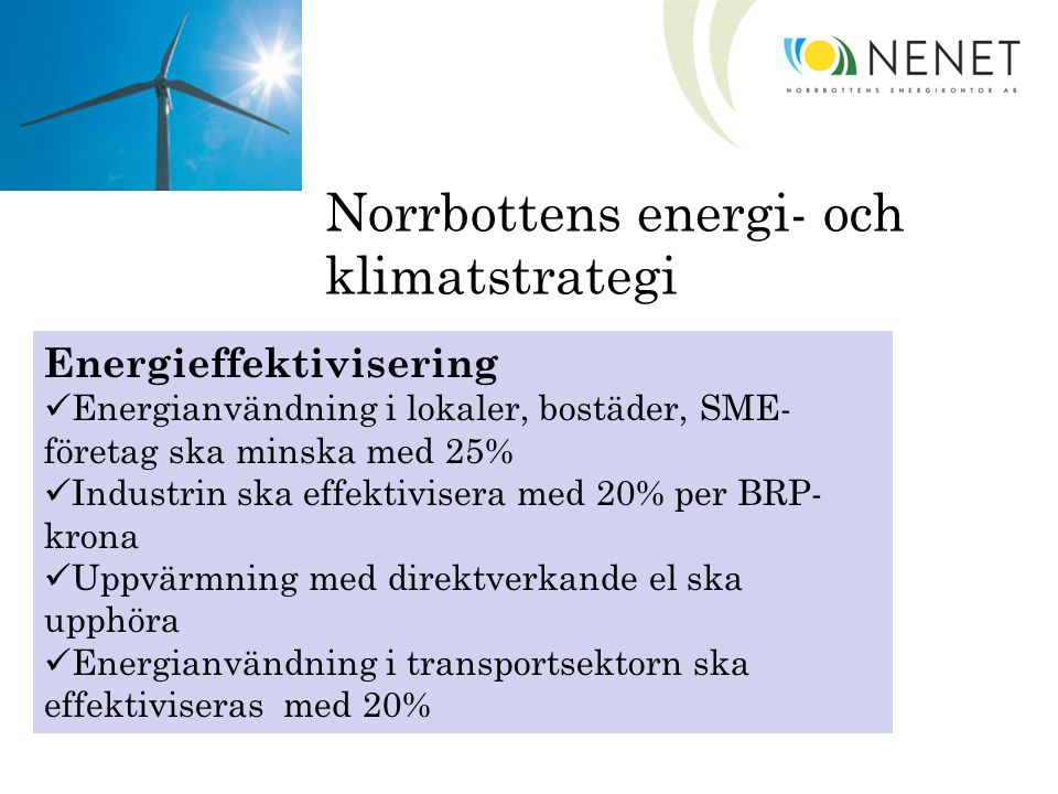 Norrbottens energi- och klimatstrategi Energieffektivisering Energianvändning i lokaler, bostäder, SME- företag ska minska med 25% Industrin ska effektivisera med 20% per BRP- krona Uppvärmning med direktverkande el ska upphöra Energianvändning i transportsektorn ska effektiviseras med 20%