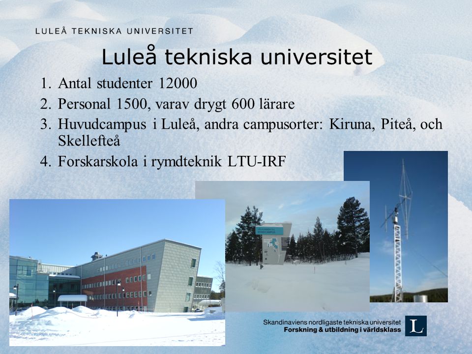 Luleå tekniska universitet 1.Antal studenter Personal 1500, varav drygt 600 lärare 3.Huvudcampus i Luleå, andra campusorter: Kiruna, Piteå, och Skellefteå 4.Forskarskola i rymdteknik LTU-IRF