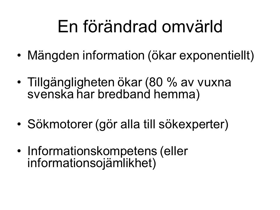 En förändrad omvärld Mängden information (ökar exponentiellt) Tillgängligheten ökar (80 % av vuxna svenska har bredband hemma) Sökmotorer (gör alla till sökexperter) Informationskompetens (eller informationsojämlikhet)