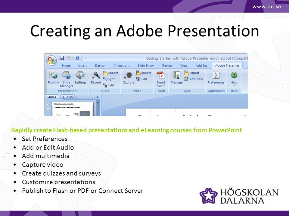Creating an Adobe Presentation Rapidly create Flash-based presentations and eLearning courses from PowerPoint Set Preferences Add or Edit Audio Add multimedia Capture video Create quizzes and surveys Customize presentations Publish to Flash or PDF or Connect Server