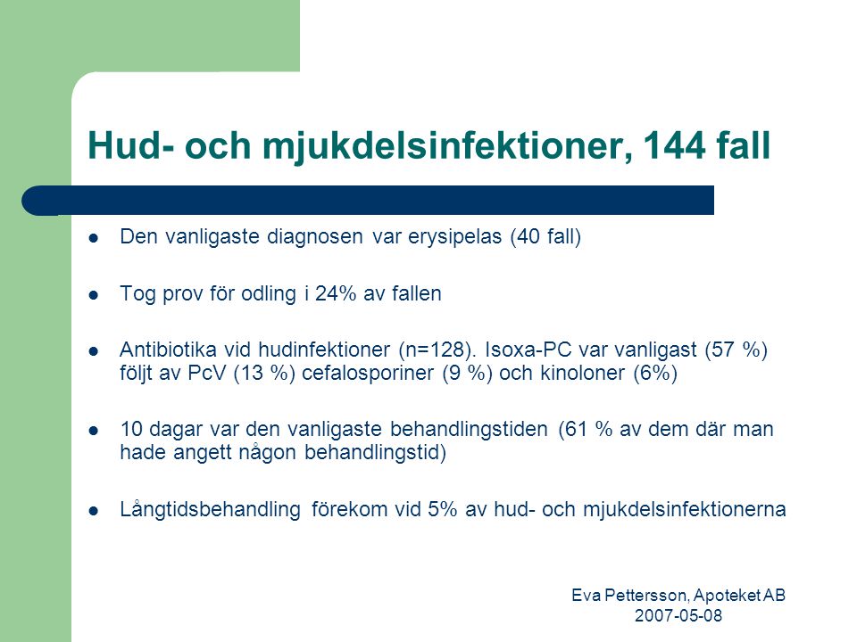 Eva Pettersson, Apoteket AB Hud- och mjukdelsinfektioner, 144 fall Den vanligaste diagnosen var erysipelas (40 fall) Tog prov för odling i 24% av fallen Antibiotika vid hudinfektioner (n=128).