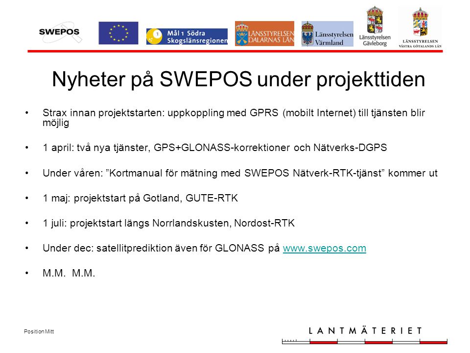 Position Mitt Nyheter på SWEPOS under projekttiden Strax innan projektstarten: uppkoppling med GPRS (mobilt Internet) till tjänsten blir möjlig 1 april: två nya tjänster, GPS+GLONASS-korrektioner och Nätverks-DGPS Under våren: Kortmanual för mätning med SWEPOS Nätverk-RTK-tjänst kommer ut 1 maj: projektstart på Gotland, GUTE-RTK 1 juli: projektstart längs Norrlandskusten, Nordost-RTK Under dec: satellitprediktion även för GLONASS på   M.M.