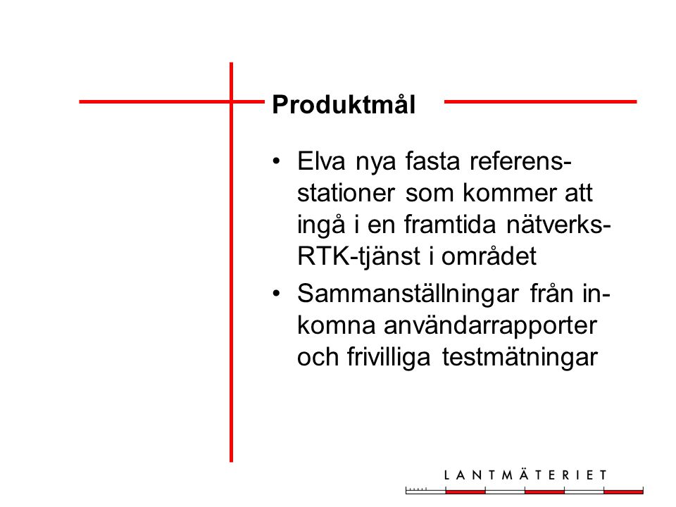 Produktmål Elva nya fasta referens- stationer som kommer att ingå i en framtida nätverks- RTK-tjänst i området Sammanställningar från in- komna användarrapporter och frivilliga testmätningar