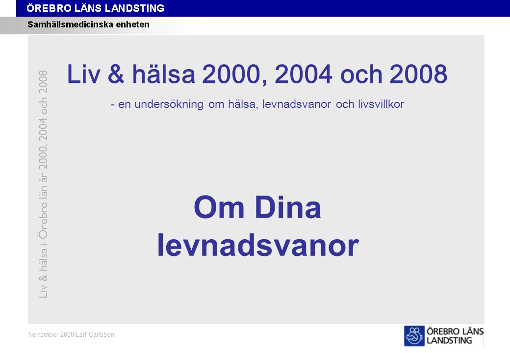 Kapitel 4 November 2008/Leif Carlsson Om Dina levnadsvanor Liv & hälsa i Örebro län år 2000, 2004 och 2008 Liv & hälsa 2008 Liv & hälsa 2000, 2004 och en undersökning om hälsa, levnadsvanor och livsvillkor