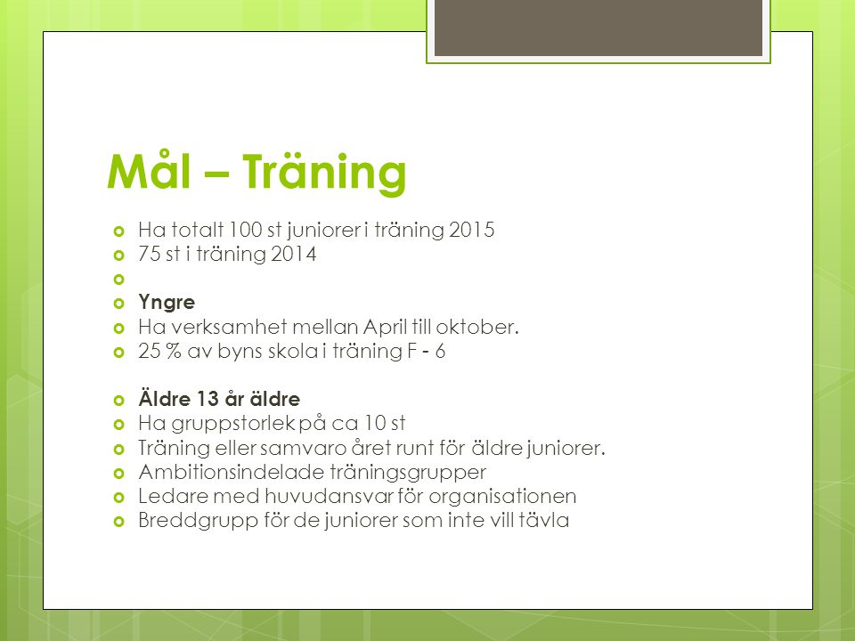 Mål – Träning  Ha totalt 100 st juniorer i träning 2015  75 st i träning 2014   Yngre  Ha verksamhet mellan April till oktober.