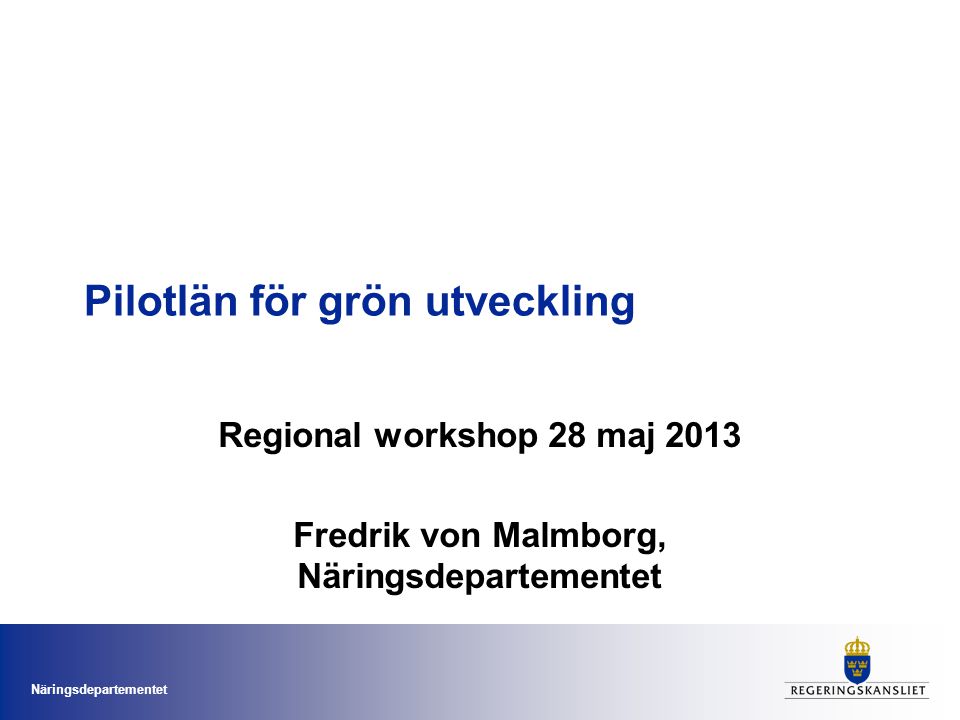 Näringsdepartementet Pilotlän för grön utveckling Regional workshop 28 maj 2013 Fredrik von Malmborg, Näringsdepartementet