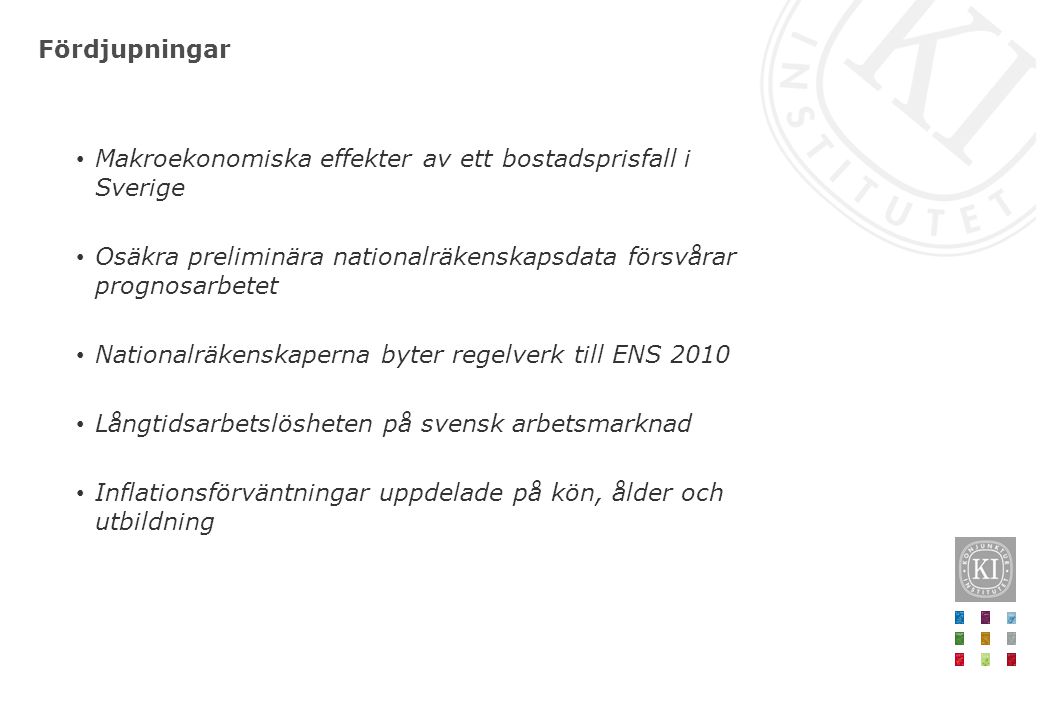 Fördjupningar Makroekonomiska effekter av ett bostadsprisfall i Sverige Osäkra preliminära nationalräkenskapsdata försvårar prognosarbetet Nationalräkenskaperna byter regelverk till ENS 2010 Långtidsarbetslösheten på svensk arbetsmarknad Inflationsförväntningar uppdelade på kön, ålder och utbildning