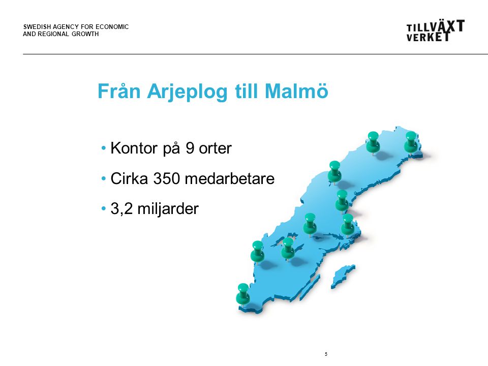 SWEDISH AGENCY FOR ECONOMIC AND REGIONAL GROWTH Från Arjeplog till Malmö 5 Kontor på 9 orter Cirka 350 medarbetare 3,2 miljarder