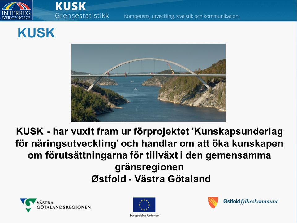 KUSK KUSK - har vuxit fram ur förprojektet ’Kunskapsunderlag för näringsutveckling’ och handlar om att öka kunskapen om förutsättningarna för tillväxt i den gemensamma gränsregionen Østfold - Västra Götaland