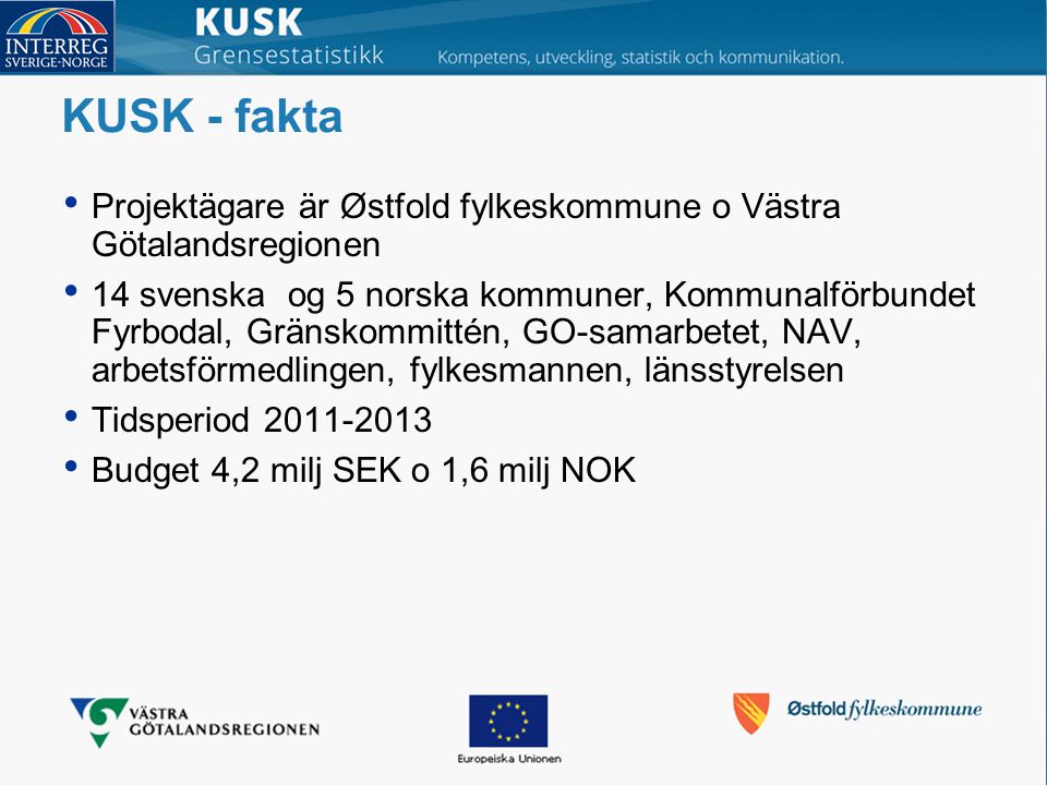 KUSK - fakta Projektägare är Østfold fylkeskommune o Västra Götalandsregionen 14 svenska og 5 norska kommuner, Kommunalförbundet Fyrbodal, Gränskommittén, GO-samarbetet, NAV, arbetsförmedlingen, fylkesmannen, länsstyrelsen Tidsperiod Budget 4,2 milj SEK o 1,6 milj NOK