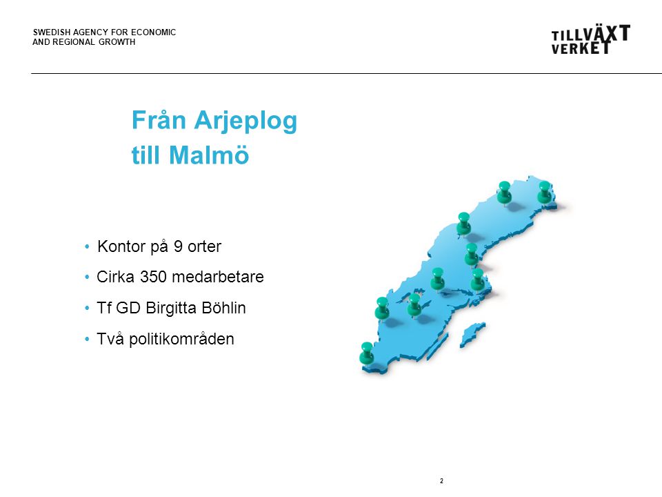 SWEDISH AGENCY FOR ECONOMIC AND REGIONAL GROWTH Från Arjeplog till Malmö Kontor på 9 orter Cirka 350 medarbetare Tf GD Birgitta Böhlin Två politikområden 2