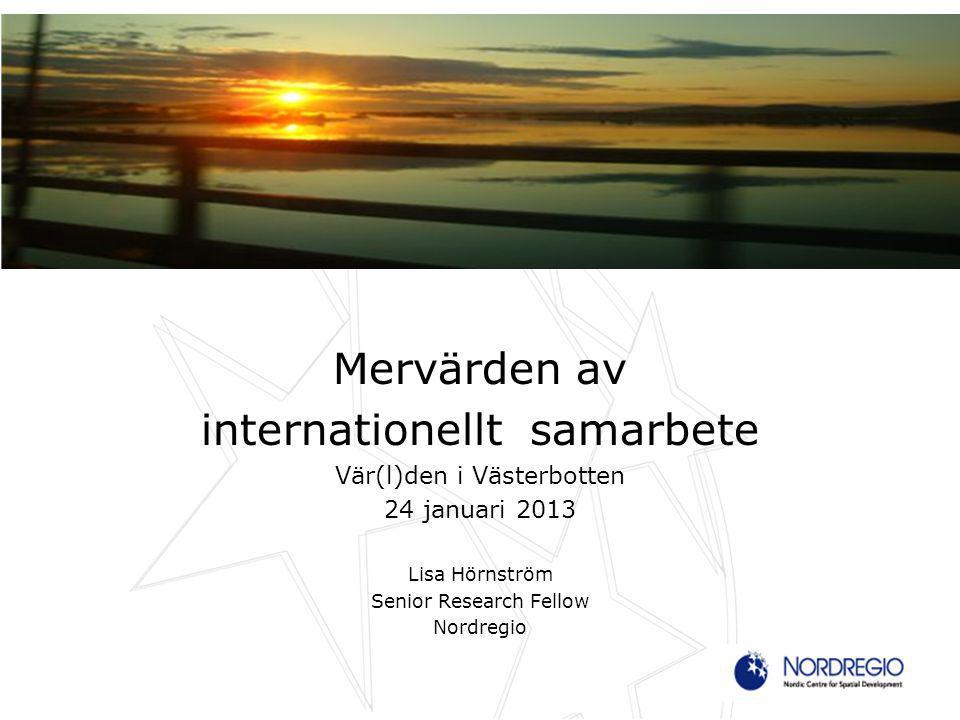 Mervärden av internationellt samarbete Vär(l)den i Västerbotten 24 januari 2013 Lisa Hörnström Senior Research Fellow Nordregio