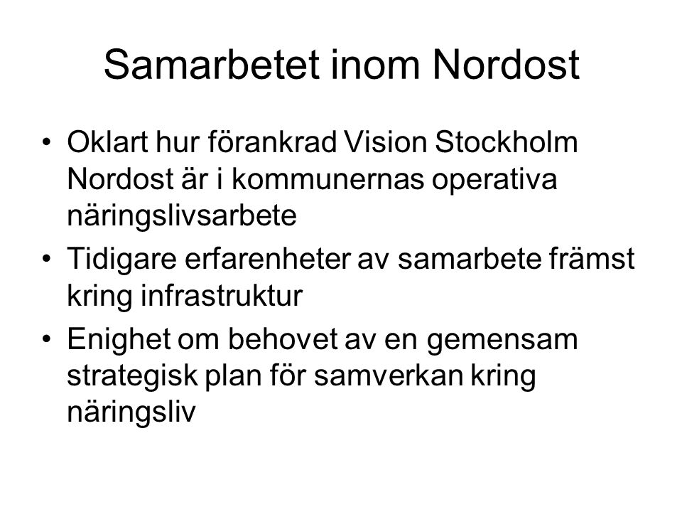 Samarbetet inom Nordost Oklart hur förankrad Vision Stockholm Nordost är i kommunernas operativa näringslivsarbete Tidigare erfarenheter av samarbete främst kring infrastruktur Enighet om behovet av en gemensam strategisk plan för samverkan kring näringsliv