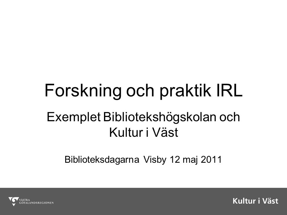 Forskning och praktik IRL Exemplet Bibliotekshögskolan och Kultur i Väst Biblioteksdagarna Visby 12 maj 2011