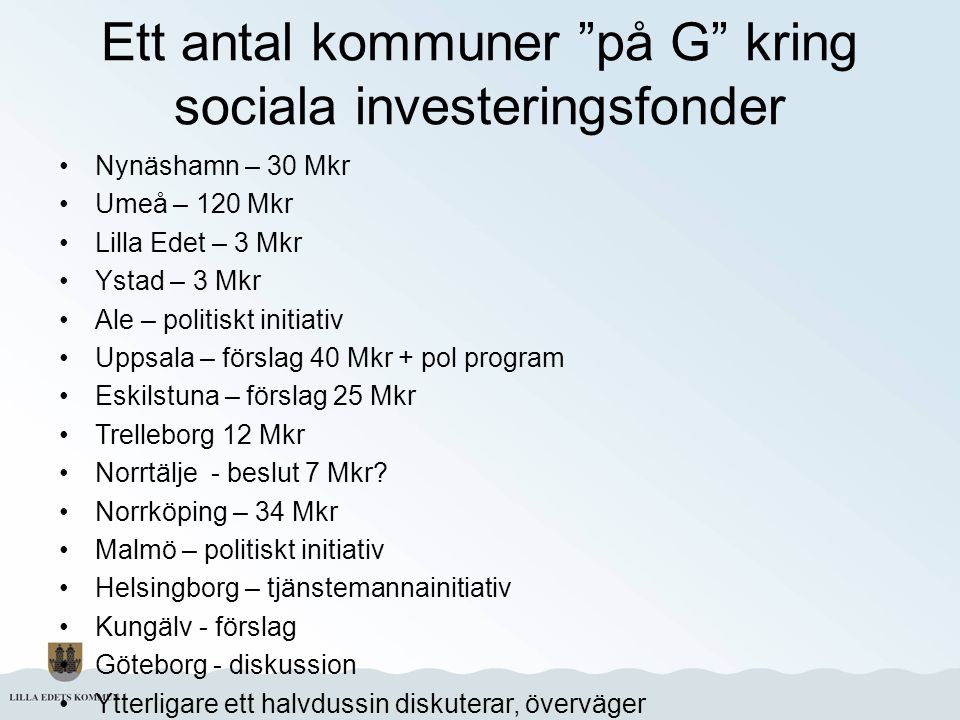 Ett antal kommuner på G kring sociala investeringsfonder Nynäshamn – 30 Mkr Umeå – 120 Mkr Lilla Edet – 3 Mkr Ystad – 3 Mkr Ale – politiskt initiativ Uppsala – förslag 40 Mkr + pol program Eskilstuna – förslag 25 Mkr Trelleborg 12 Mkr Norrtälje - beslut 7 Mkr.