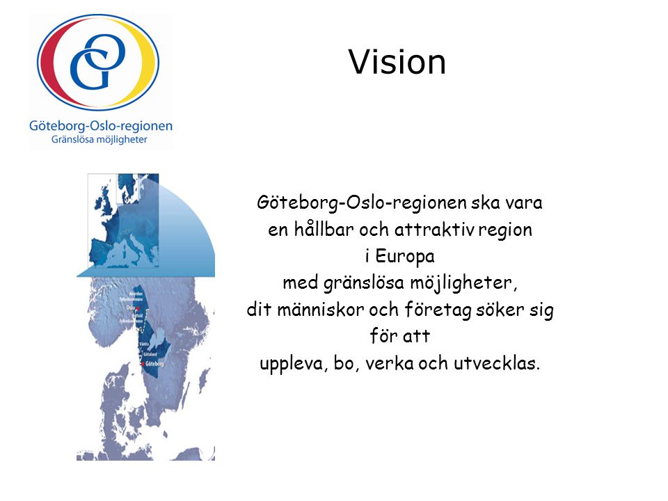 Vision Göteborg-Oslo-regionen ska vara en hållbar och attraktiv region i Europa med gränslösa möjligheter, dit människor och företag söker sig för att uppleva, bo, verka och utvecklas.
