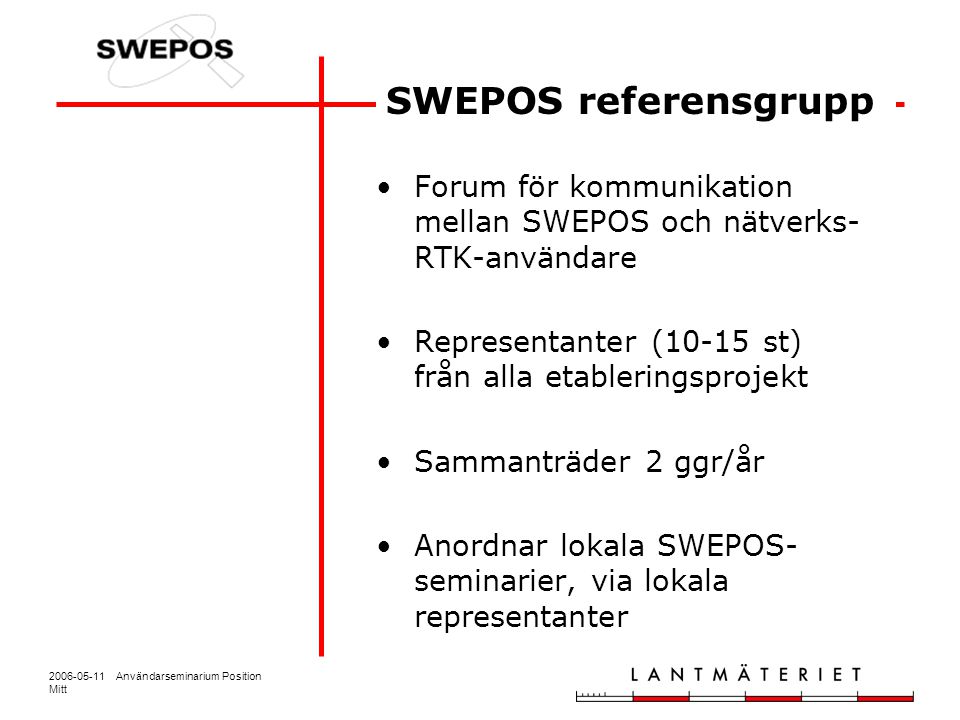 Användarseminarium Position Mitt Forum för kommunikation mellan SWEPOS och nätverks- RTK-användare Representanter (10-15 st) från alla etableringsprojekt Sammanträder 2 ggr/år Anordnar lokala SWEPOS- seminarier, via lokala representanter SWEPOS referensgrupp