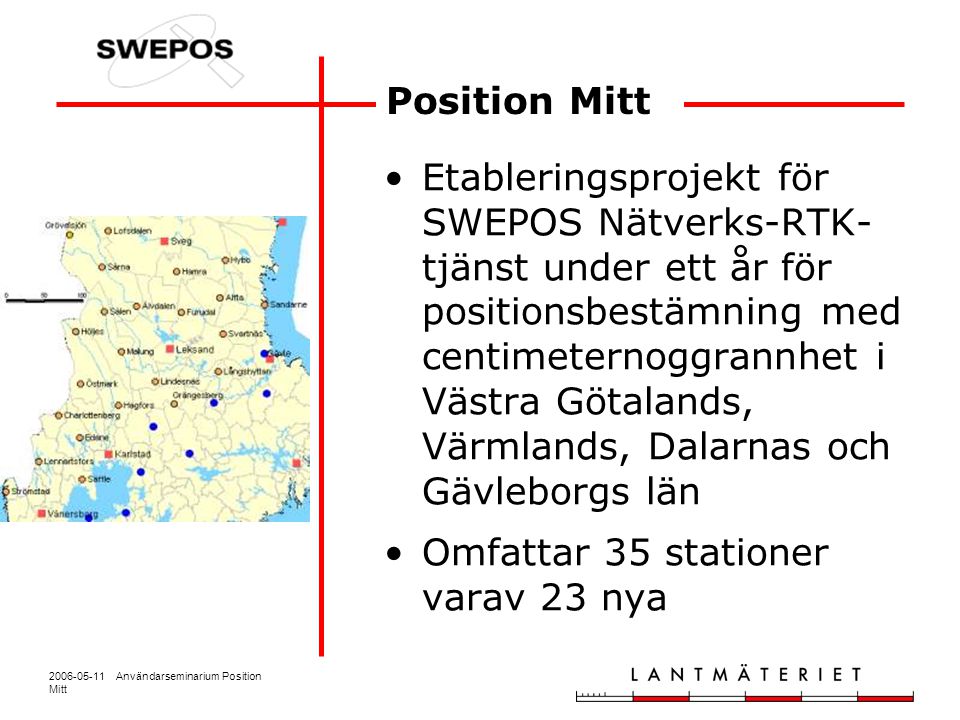 Användarseminarium Position Mitt Position Mitt Etableringsprojekt för SWEPOS Nätverks-RTK- tjänst under ett år för positionsbestämning med centimeternoggrannhet i Västra Götalands, Värmlands, Dalarnas och Gävleborgs län Omfattar 35 stationer varav 23 nya