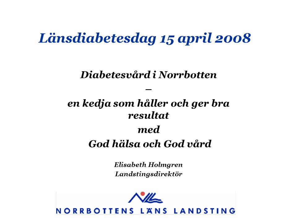 Länsdiabetesdag 15 april 2008 Diabetesvård i Norrbotten – en kedja som håller och ger bra resultat med God hälsa och God vård Elisabeth Holmgren Landstingsdirektör