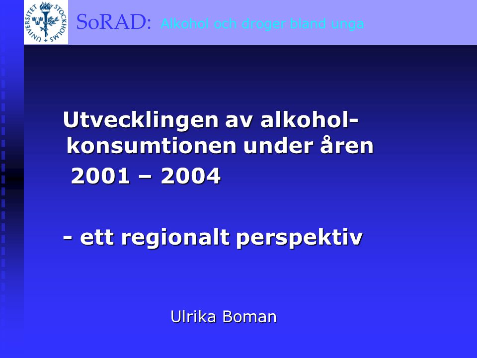 SoRAD: A BRIEF OVERVIEW SoRAD: Alkohol och droger bland unga Utvecklingen av alkohol- konsumtionen under åren Utvecklingen av alkohol- konsumtionen under åren 2001 – – ett regionalt perspektiv - ett regionalt perspektiv Ulrika Boman