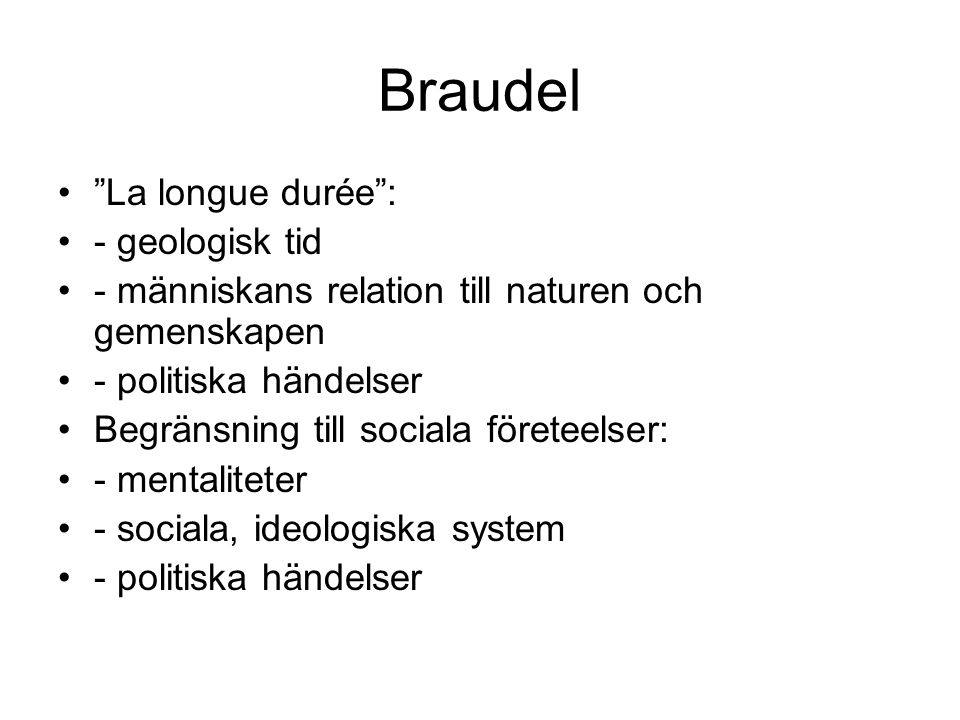 Braudel La longue durée : - geologisk tid - människans relation till naturen och gemenskapen - politiska händelser Begränsning till sociala företeelser: - mentaliteter - sociala, ideologiska system - politiska händelser