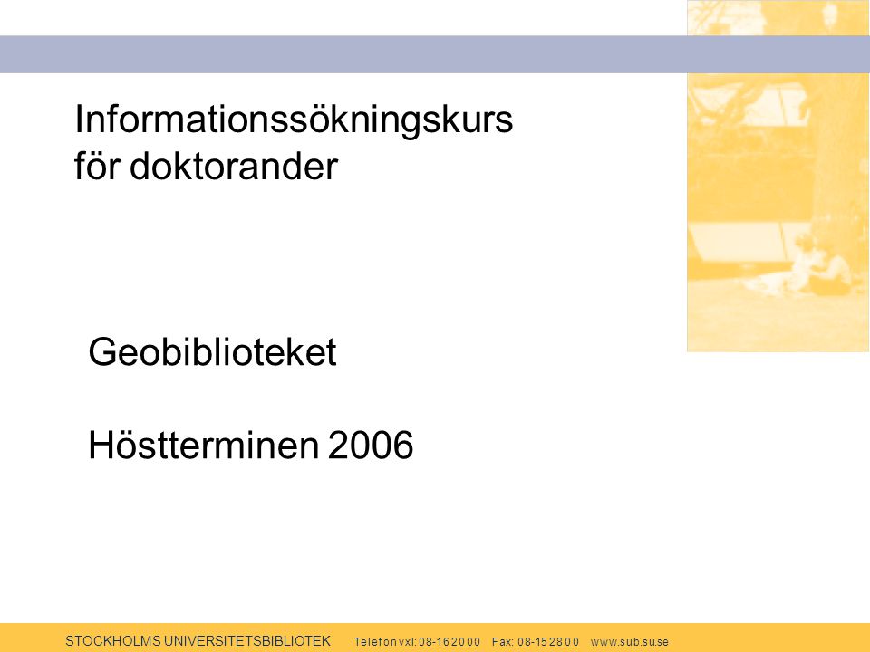 STOCKHOLMS UNIVERSITETSBIBLIOTEK Te l e f o n v x l: F ax: w w w.s u b.s u.se Informationssökningskurs för doktorander Geobiblioteket Höstterminen 2006