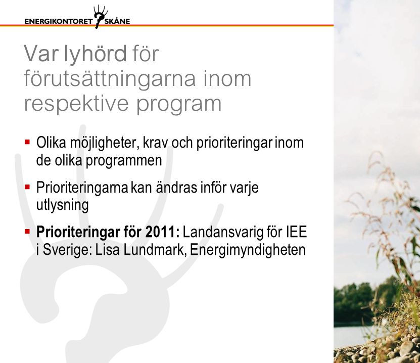 Var lyhörd för förutsättningarna inom respektive program  Olika möjligheter, krav och prioriteringar inom de olika programmen  Prioriteringarna kan ändras inför varje utlysning  Prioriteringar för 2011: Landansvarig för IEE i Sverige: Lisa Lundmark, Energimyndigheten