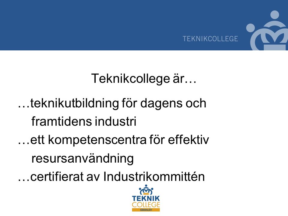 Teknikcollege är… …teknikutbildning för dagens och framtidens industri …ett kompetenscentra för effektiv resursanvändning …certifierat av Industrikommittén