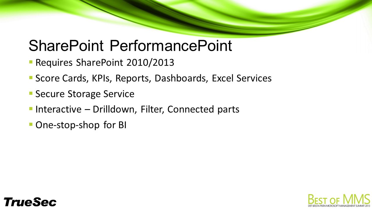 SharePoint PerformancePoint  Requires SharePoint 2010/2013  Score Cards, KPIs, Reports, Dashboards, Excel Services  Secure Storage Service  Interactive – Drilldown, Filter, Connected parts  One-stop-shop for BI