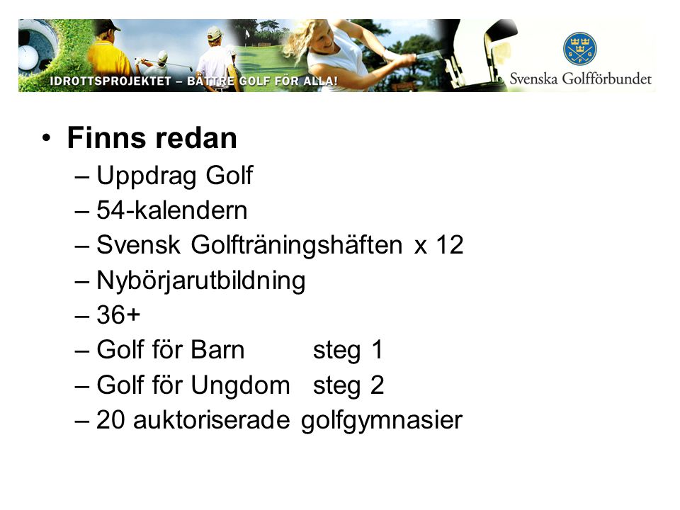 Finns redan –Uppdrag Golf –54-kalendern –Svensk Golfträningshäften x 12 –Nybörjarutbildning –36+ –Golf för Barn steg 1 –Golf för Ungdomsteg 2 –20 auktoriserade golfgymnasier