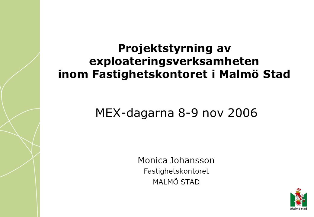 Projektstyrning av exploateringsverksamheten inom Fastighetskontoret i Malmö Stad MEX-dagarna 8-9 nov 2006 Monica Johansson Fastighetskontoret MALMÖ STAD