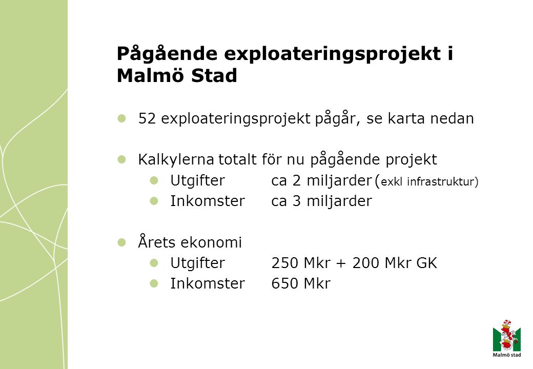 Pågående exploateringsprojekt i Malmö Stad 52 exploateringsprojekt pågår, se karta nedan Kalkylerna totalt för nu pågående projekt Utgifter ca 2 miljarder( exkl infrastruktur) Inkomster ca 3 miljarder Årets ekonomi Utgifter250 Mkr Mkr GK Inkomster 650 Mkr