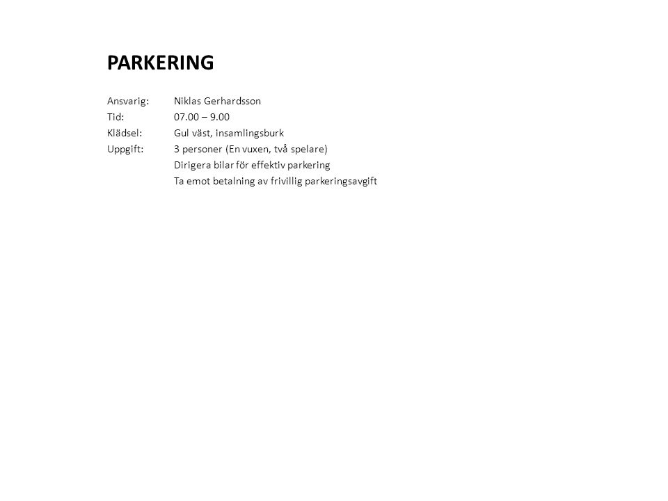 PARKERING Ansvarig: Niklas Gerhardsson Tid: – 9.00 Klädsel:Gul väst, insamlingsburk Uppgift:3 personer (En vuxen, två spelare) Dirigera bilar för effektiv parkering Ta emot betalning av frivillig parkeringsavgift
