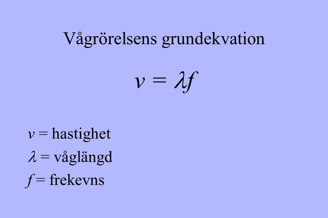 Vågrörelsens grundekvation v = f v = hastighet = våglängd f = frekevns