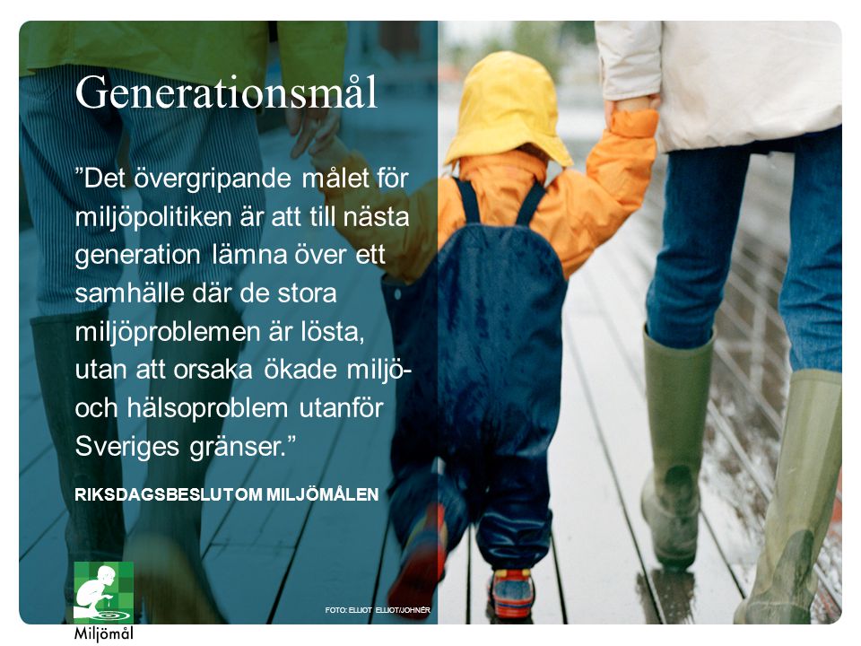 Det övergripande målet för miljöpolitiken är att till nästa generation lämna över ett samhälle där de stora miljöproblemen är lösta, utan att orsaka ökade miljö- och hälsoproblem utanför Sveriges gränser. RIKSDAGSBESLUT OM MILJÖMÅLEN FOTO: ELLIOT ELLIOT/JOHNÉR Generationsmål