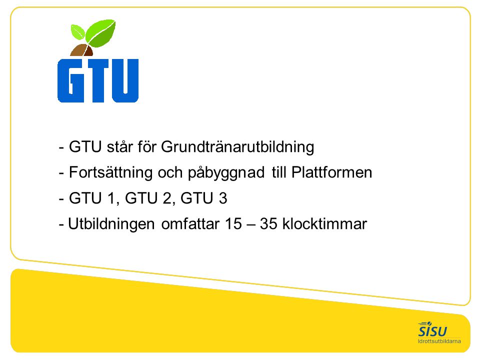 - GTU står för Grundtränarutbildning - Fortsättning och påbyggnad till Plattformen - GTU 1, GTU 2, GTU 3 -Utbildningen omfattar 15 – 35 klocktimmar
