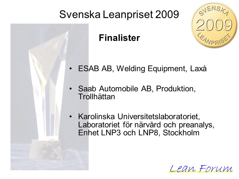 Svenska Leanpriset 2009 Finalister ESAB AB, Welding Equipment, Laxå Saab Automobile AB, Produktion, Trollhättan Karolinska Universitetslaboratoriet, Laboratoriet för närvård och preanalys, Enhet LNP3 och LNP8, Stockholm