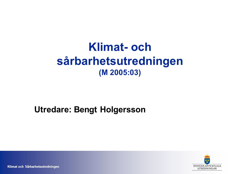 Klimat och Sårbarhetsutredningen Klimat- och sårbarhetsutredningen (M 2005:03) Utredare: Bengt Holgersson