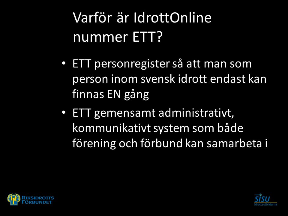 ETT personregister så att man som person inom svensk idrott endast kan finnas EN gång ETT gemensamt administrativt, kommunikativt system som både förening och förbund kan samarbeta i Varför är IdrottOnline nummer ETT