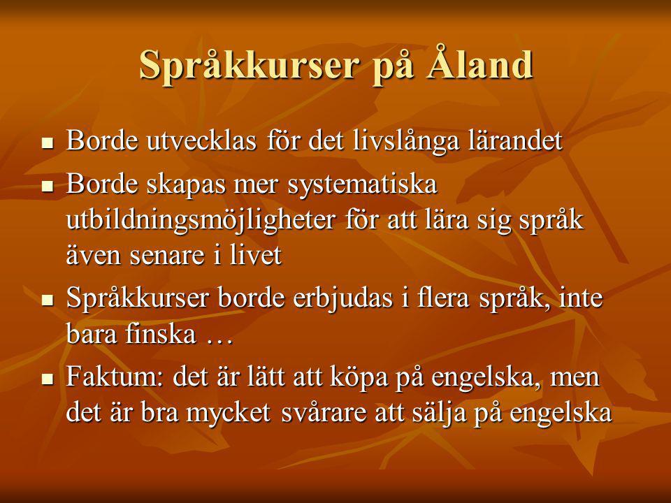 Språkkurser på Åland Borde utvecklas för det livslånga lärandet Borde utvecklas för det livslånga lärandet Borde skapas mer systematiska utbildningsmöjligheter för att lära sig språk även senare i livet Borde skapas mer systematiska utbildningsmöjligheter för att lära sig språk även senare i livet Språkkurser borde erbjudas i flera språk, inte bara finska … Språkkurser borde erbjudas i flera språk, inte bara finska … Faktum: det är lätt att köpa på engelska, men det är bra mycket svårare att sälja på engelska Faktum: det är lätt att köpa på engelska, men det är bra mycket svårare att sälja på engelska
