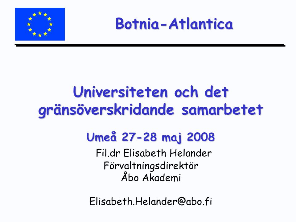 Botnia-Atlantica Universiteten och det gränsöverskridande samarbetet Umeå maj 2008 Universiteten och det gränsöverskridande samarbetet Umeå maj 2008 Fil.dr Elisabeth Helander Förvaltningsdirektör Åbo Akademi